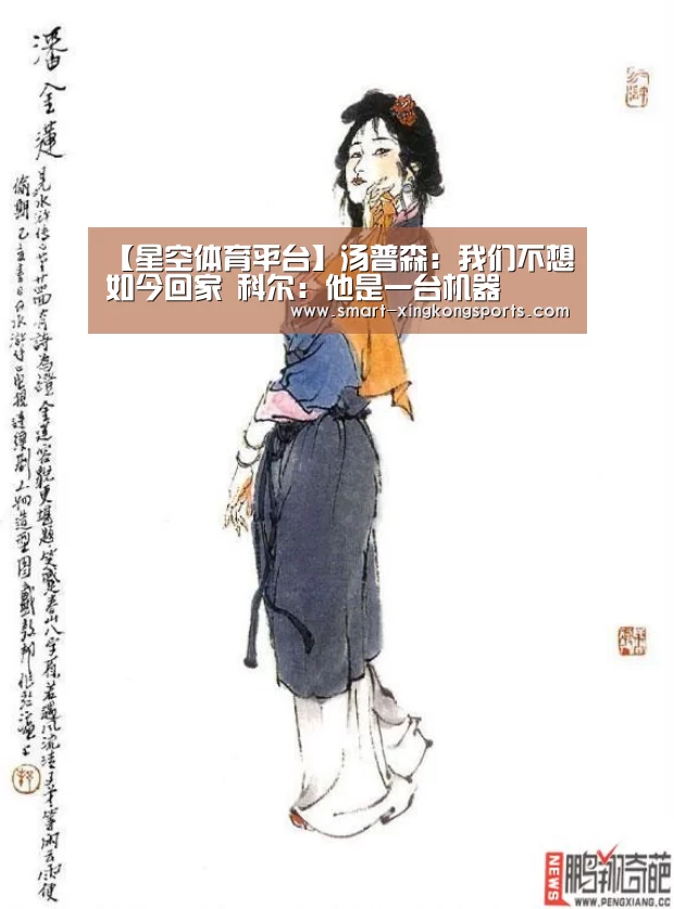【星空体育平台】汤普森:我们不想如今回家 科尔:他是一台机器(图1) 星空体育平台