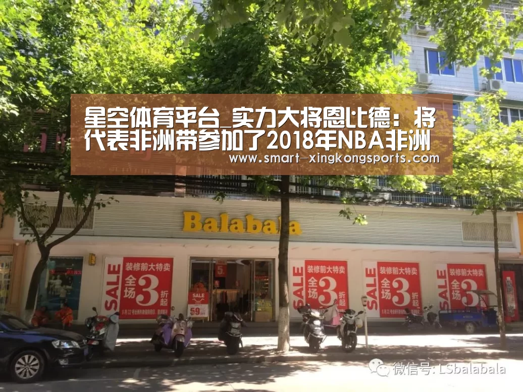 星空体育平台_实力大将恩比德:将代表非洲带参加了2018年NBA非洲赛(图4) 星空体育电脑版下载