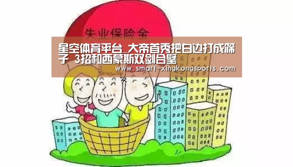星空体育平台_大帝首秀把白边打成筛子 3招和西蒙斯双剑合璧(图2) 星空体育电脑版下载