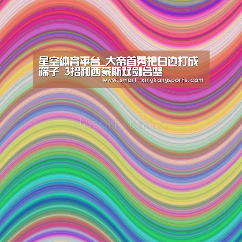 星空体育平台_大帝首秀把白边打成筛子 3招和西蒙斯双剑合璧(图1) 星空体育平台
